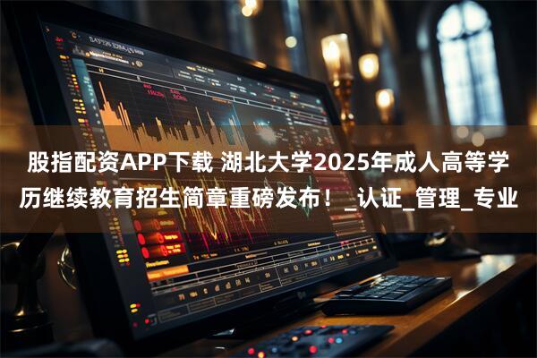 股指配资APP下载 湖北大学2025年成人高等学历继续教育招生简章重磅发布！_认证_管理_专业