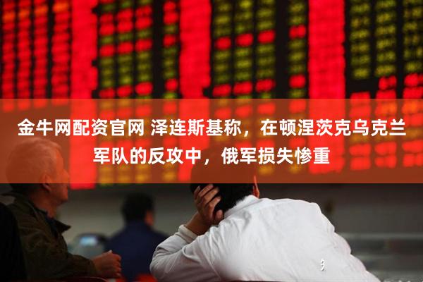 金牛网配资官网 泽连斯基称，在顿涅茨克乌克兰军队的反攻中，俄军损失惨重