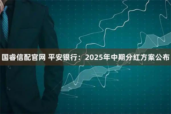 国睿信配官网 平安银行：2025年中期分红方案公布