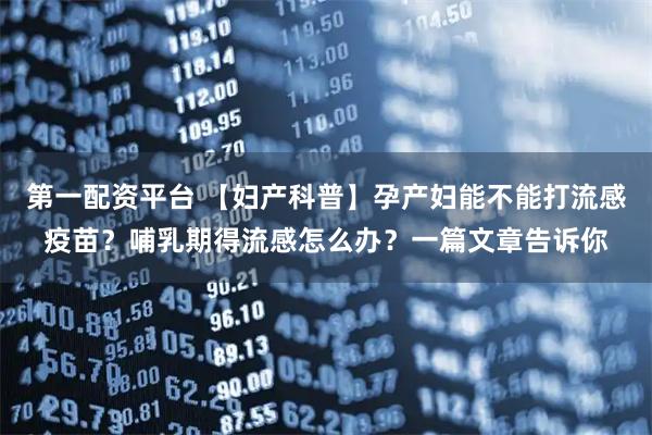 第一配资平台 【妇产科普】孕产妇能不能打流感疫苗？哺乳期得流感怎么办？一篇文章告诉你