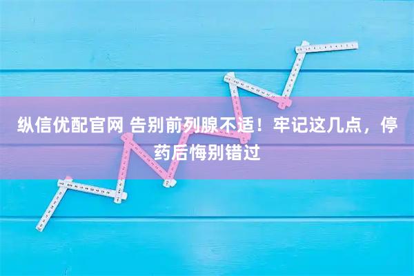 纵信优配官网 告别前列腺不适！牢记这几点，停药后悔别错过