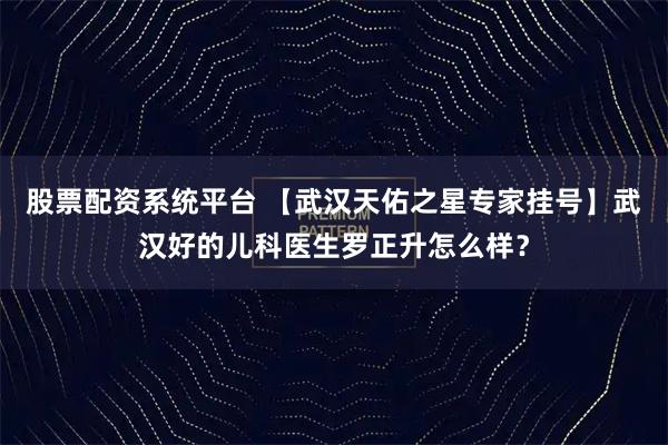 股票配资系统平台 【武汉天佑之星专家挂号】武汉好的儿科医生罗正升怎么样？