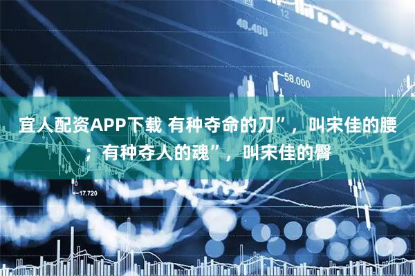 宜人配资APP下载 有种夺命的刀”，叫宋佳的腰；有种夺人的魂”，叫宋佳的臀