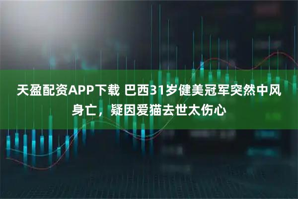 天盈配资APP下载 巴西31岁健美冠军突然中风身亡，疑因爱猫去世太伤心