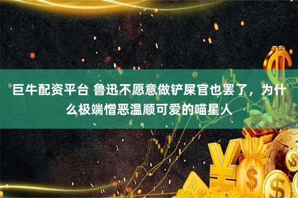 巨牛配资平台 鲁迅不愿意做铲屎官也罢了，为什么极端憎恶温顺可爱的喵星人