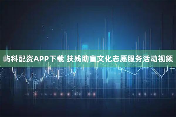 屿科配资APP下载 扶残助盲文化志愿服务活动视频