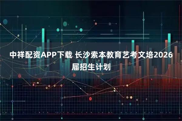 中祥配资APP下载 长沙索本教育艺考文培2026届招生计划