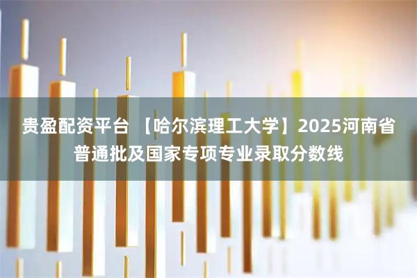 贵盈配资平台 【哈尔滨理工大学】2025河南省普通批及国家专项专业录取分数线