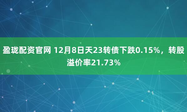 盈珑配资官网 12月8日天23转债下跌0.15%，转股溢价率21.73%