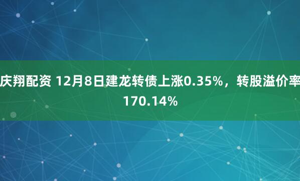 庆翔配资 12月8日建龙转债上涨0.35%，转股溢价率170.14%