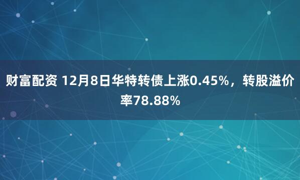 财富配资 12月8日华特转债上涨0.45%，转股溢价率78.88%