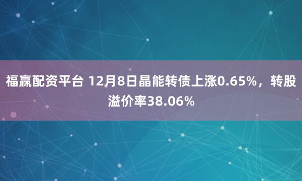 福赢配资平台 12月8日晶能转债上涨0.65%，转股溢价率38.06%