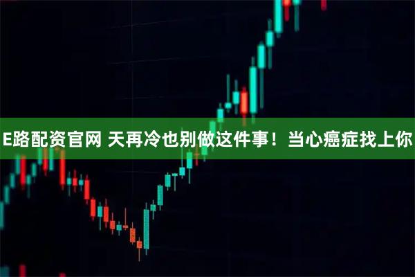 E路配资官网 天再冷也别做这件事！当心癌症找上你