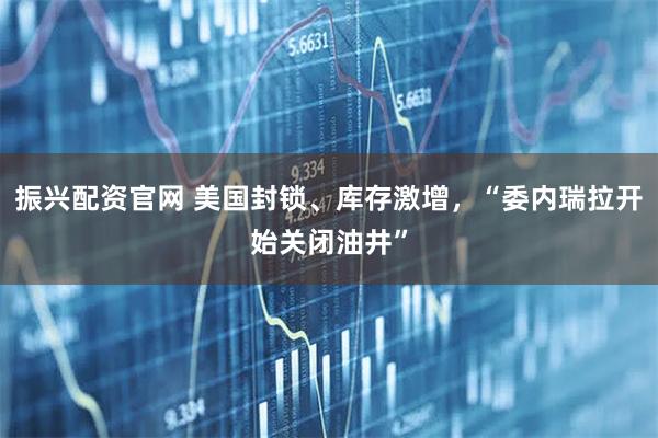 振兴配资官网 美国封锁、库存激增，“委内瑞拉开始关闭油井”