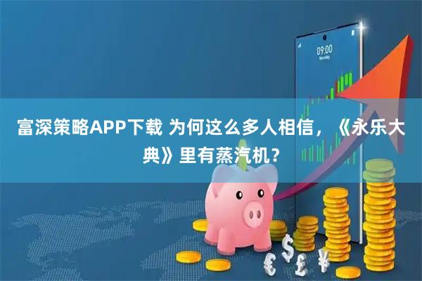 富深策略APP下载 为何这么多人相信，《永乐大典》里有蒸汽机？