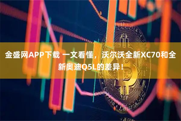 金盛网APP下载 一文看懂，沃尔沃全新XC70和全新奥迪Q5L的差异！