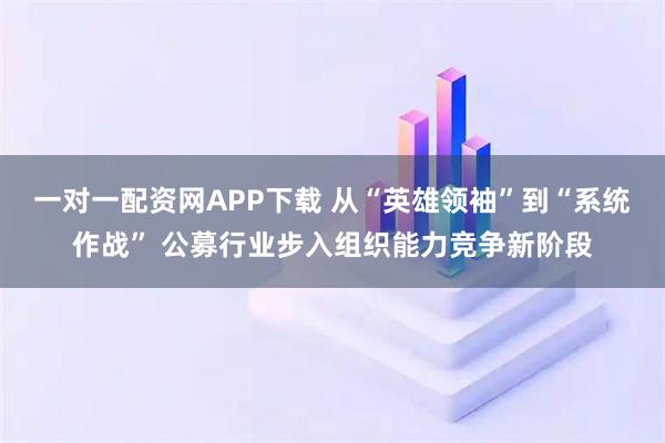 一对一配资网APP下载 从“英雄领袖”到“系统作战” 公募行业步入组织能力竞争新阶段