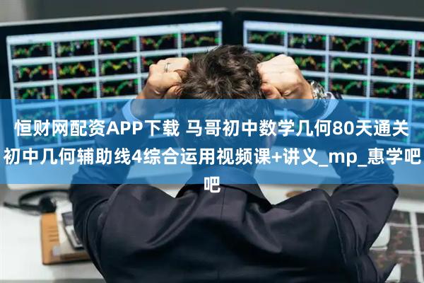 恒财网配资APP下载 马哥初中数学几何80天通关初中几何辅助线4综合运用视频课+讲义_mp_惠学吧