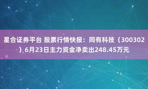 星合证券平台 股票行情快报：同有科技（300302）6月23日主力资金净卖出248.45万元