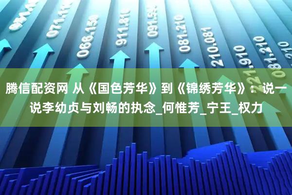腾信配资网 从《国色芳华》到《锦绣芳华》：说一说李幼贞与刘畅的执念_何惟芳_宁王_权力