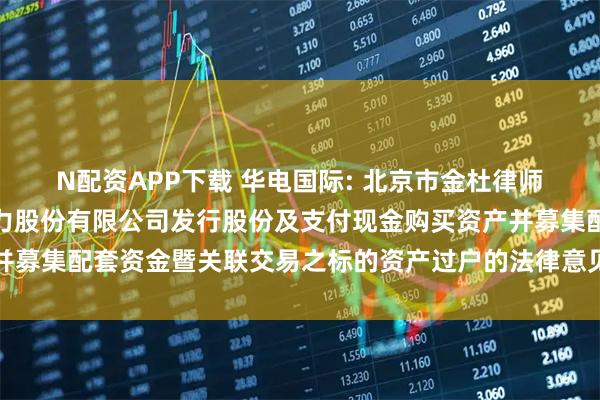 N配资APP下载 华电国际: 北京市金杜律师事务所关于华电国际电力股份有限公司发行股份及支付现金购买资产并募集配套资金暨关联交易之标的资产过户的法律意见书（二）内容摘要