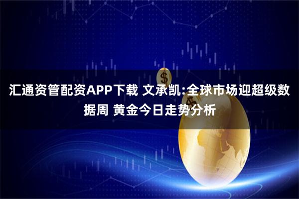 汇通资管配资APP下载 文承凯:全球市场迎超级数据周 黄金今日走势分析