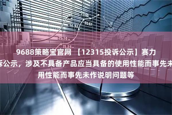 9688策略宝官网 【12315投诉公示】赛力斯新增2件投诉公示，涉及不具备产品应当具备的使用性能而事先未作说明问题等