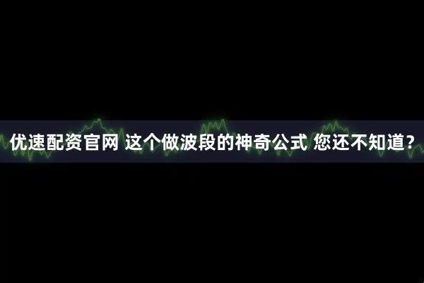 优速配资官网 这个做波段的神奇公式 您还不知道？