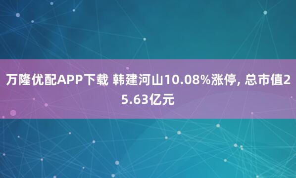 万隆优配APP下载 韩建河山10.08%涨停, 总市值25.63亿元