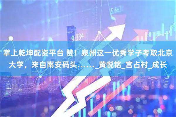 掌上乾坤配资平台 赞！泉州这一优秀学子考取北京大学，来自南安码头……_黄悦铭_宫占村_成长