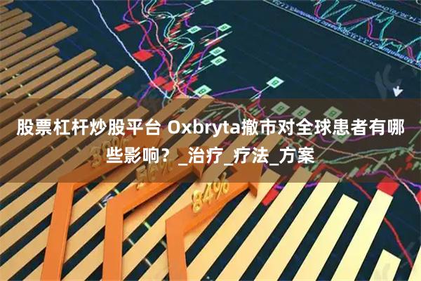 股票杠杆炒股平台 Oxbryta撤市对全球患者有哪些影响？_治疗_疗法_方案