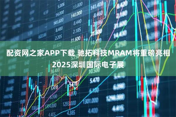 配资网之家APP下载 驰拓科技MRAM将重磅亮相2025深圳国际电子展