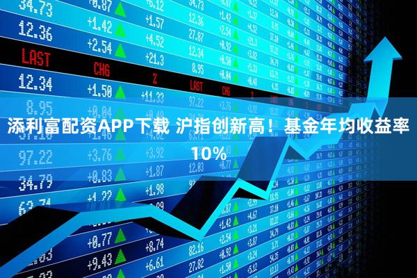 添利富配资APP下载 沪指创新高！基金年均收益率10%