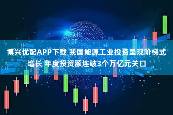 博兴优配APP下载 我国能源工业投资呈现阶梯式增长 年度投资额连破3个万亿元关口
