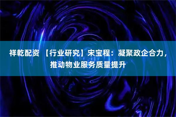 祥乾配资 【行业研究】宋宝程：凝聚政企合力，推动物业服务质量提升