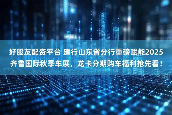 好股友配资平台 建行山东省分行重磅赋能2025齐鲁国际秋季车展，龙卡分期购车福利抢先看！