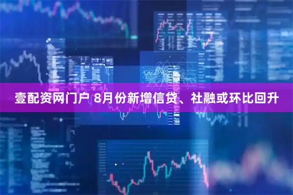 壹配资网门户 8月份新增信贷、社融或环比回升